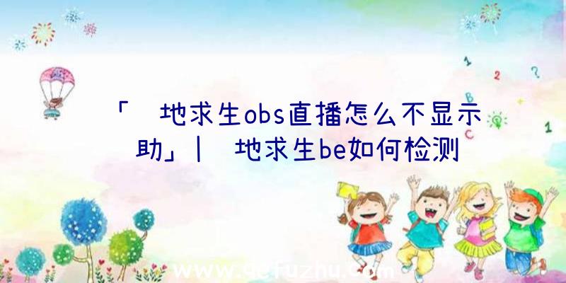 「绝地求生obs直播怎么不显示辅助」|绝地求生be如何检测辅助